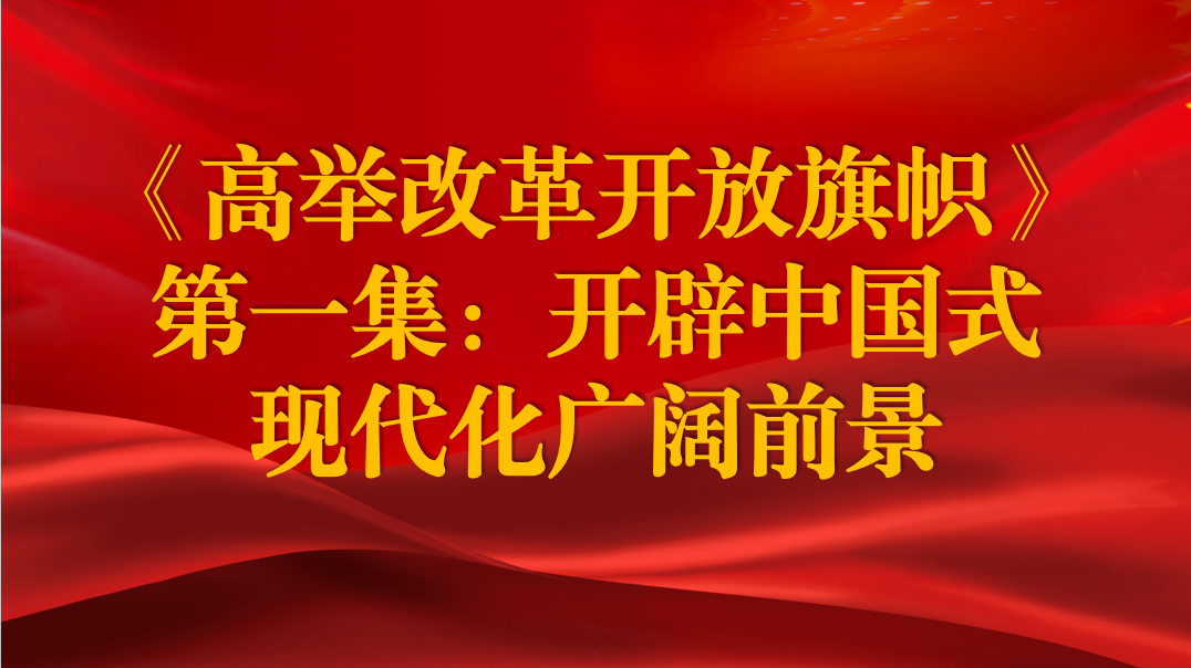 《高舉改革開放旗幟》第一集：開辟中國(guó)式現(xiàn)代化廣闊前景