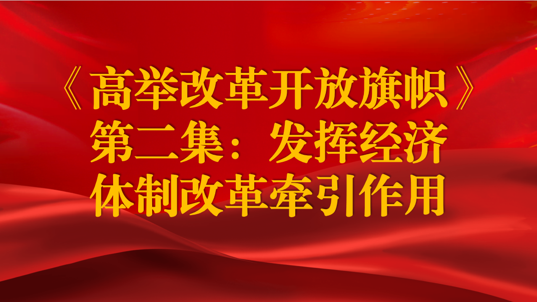 《高舉改革開放旗幟》第二集：發(fā)揮經(jīng)濟(jì)體制改革牽引作用