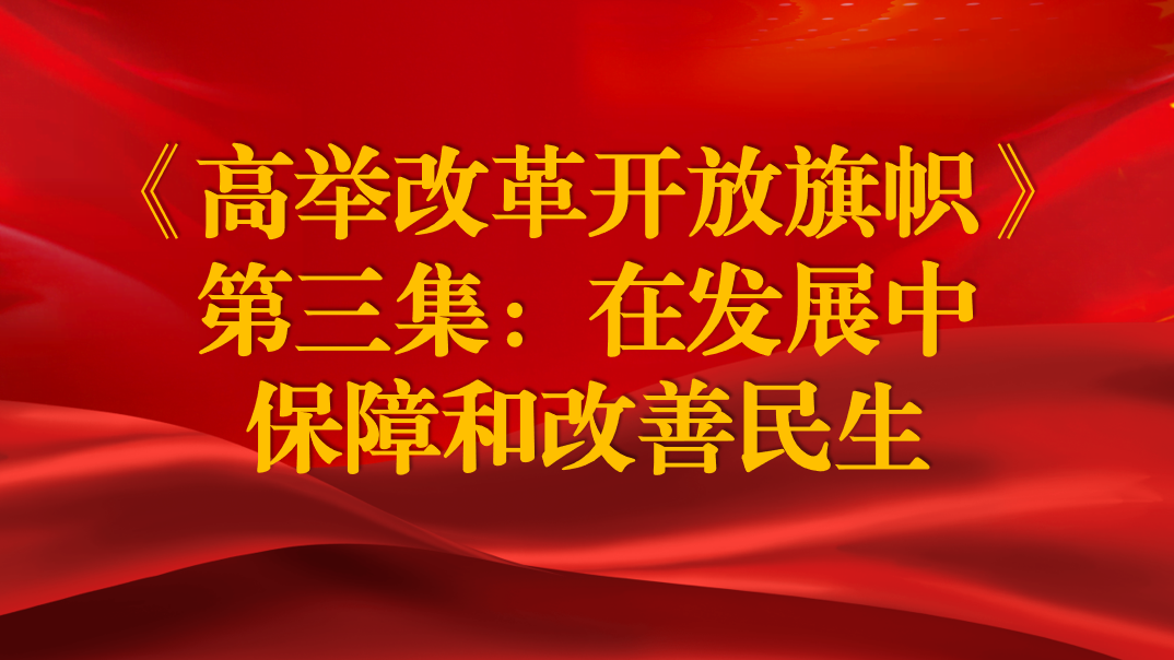 《高舉改革開放旗幟》第三集：在發(fā)展中保障和改善民生